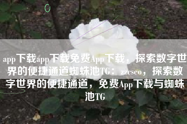 app下载app下载免费App下载，探索数字世界的便捷通道蜘蛛池TG：zzcseo，探索数字世界的便捷通道，免费App下载与蜘蛛池TG