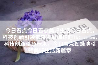 今日看点今日看点美好生活今日看点，科技创新引领未来发展蜘蛛池TG：zzcseo，科技创新引领未来，今日看点蜘蛛池引领美好生活新篇章