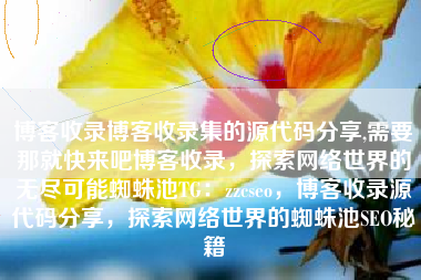 博客收录博客收录集的源代码分享,需要那就快来吧博客收录，探索网络世界的无尽可能蜘蛛池TG：zzcseo，博客收录源代码分享，探索网络世界的蜘蛛池SEO秘籍
