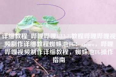 详细教程_哔哩哔哩bilibili教程哔哩哔哩视频制作详细教程蜘蛛池TG:zzcseo,哔哩哔哩视频制作详细教程,蜘蛛池TG操作指南 详细教程_哔哩哔哩bilibili教程哔哩哔哩视频制作详细教程蜘蛛池TG:zzcseo,哔哩哔哩视频制作详细教程,蜘蛛池TG操作指南