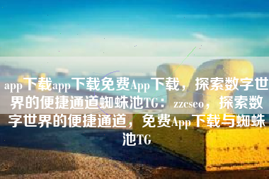 app下载app下载免费App下载，探索数字世界的便捷通道蜘蛛池TG：zzcseo，探索数字世界的便捷通道，免费App下载与蜘蛛池TG