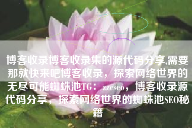 博客收录博客收录集的源代码分享,需要那就快来吧博客收录，探索网络世界的无尽可能蜘蛛池TG：zzcseo，博客收录源代码分享，探索网络世界的蜘蛛池SEO秘籍