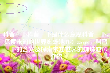 科普一下科普一下是什么意思科普一下，探索未知的世界蜘蛛池TG：zzcseo，科普一下的含义及探索未知世界的蜘蛛池TG介绍