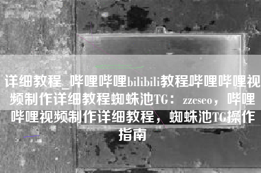 详细教程_哔哩哔哩bilibili教程哔哩哔哩视频制作详细教程蜘蛛池TG：zzcseo，哔哩哔哩视频制作详细教程，蜘蛛池TG操作指南