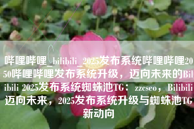 哔哩哔哩_bilibili_2025发布系统哔哩哔哩2050哔哩哔哩发布系统升级，迈向未来的Bilibili 2025发布系统蜘蛛池TG：zzcseo，Bilibili迈向未来，2025发布系统升级与蜘蛛池TG新动向