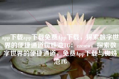 app下载app下载免费App下载，探索数字世界的便捷通道蜘蛛池TG：zzcseo，探索数字世界的便捷通道，免费App下载与蜘蛛池TG