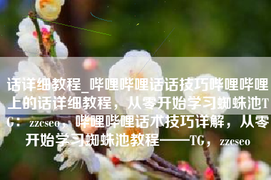 话详细教程_哔哩哔哩话话技巧哔哩哔哩上的话详细教程，从零开始学习蜘蛛池TG：zzcseo，哔哩哔哩话术技巧详解，从零开始学习蜘蛛池教程——TG，zzcseo