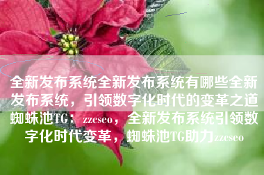 全新发布系统全新发布系统有哪些全新发布系统，引领数字化时代的变革之道蜘蛛池TG：zzcseo，全新发布系统引领数字化时代变革，蜘蛛池TG助力zzcseo