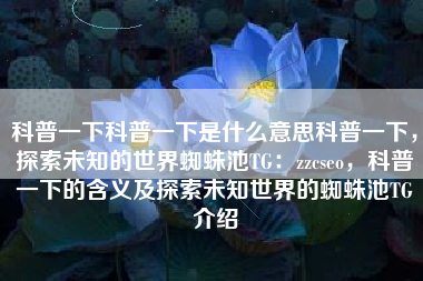 科普一下科普一下是什么意思科普一下，探索未知的世界蜘蛛池TG：zzcseo，科普一下的含义及探索未知世界的蜘蛛池TG介绍