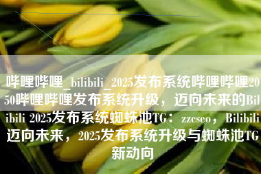 哔哩哔哩_bilibili_2025发布系统哔哩哔哩2050哔哩哔哩发布系统升级，迈向未来的Bilibili 2025发布系统蜘蛛池TG：zzcseo，Bilibili迈向未来，2025发布系统升级与蜘蛛池TG新动向