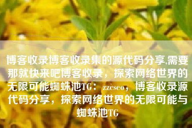 博客收录博客收录集的源代码分享,需要那就快来吧博客收录，探索网络世界的无限可能蜘蛛池TG：zzcseo，博客收录源代码分享，探索网络世界的无限可能与蜘蛛池TG