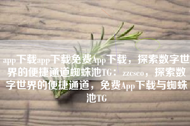 app下载app下载免费App下载，探索数字世界的便捷通道蜘蛛池TG：zzcseo，探索数字世界的便捷通道，免费App下载与蜘蛛池TG