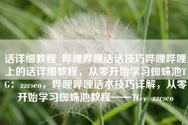 话详细教程_哔哩哔哩话话技巧哔哩哔哩上的话详细教程，从零开始学习蜘蛛池TG：zzcseo，哔哩哔哩话术技巧详解，从零开始学习蜘蛛池教程——TG，zzcseo