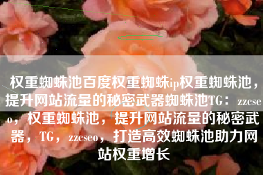 权重蜘蛛池百度权重蜘蛛ip权重蜘蛛池，提升网站流量的秘密武器蜘蛛池TG：zzcseo，权重蜘蛛池，提升网站流量的秘密武器，TG，zzcseo，打造高效蜘蛛池助力网站权重增长