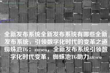 全新发布系统全新发布系统有哪些全新发布系统，引领数字化时代的变革之道蜘蛛池TG：zzcseo，全新发布系统引领数字化时代变革，蜘蛛池TG助力zzcseo