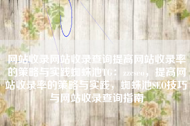 网站收录网站收录查询提高网站收录率的策略与实践蜘蛛池TG：zzcseo，提高网站收录率的策略与实践，蜘蛛池SEO技巧与网站收录查询指南