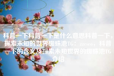 科普一下科普一下是什么意思科普一下，探索未知的世界蜘蛛池TG：zzcseo，科普一下的含义及探索未知世界的蜘蛛池TG介绍