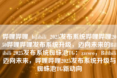 哔哩哔哩_bilibili_2025发布系统哔哩哔哩2050哔哩哔哩发布系统升级，迈向未来的Bilibili 2025发布系统蜘蛛池TG：zzcseo，Bilibili迈向未来，哔哩哔哩2025发布系统升级与蜘蛛池TG新动向