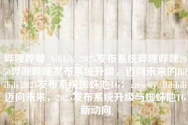 哔哩哔哩_bilibili_2025发布系统哔哩哔哩2050哔哩哔哩发布系统升级，迈向未来的Bilibili 2025发布系统蜘蛛池TG：zzcseo，Bilibili迈向未来，2025发布系统升级与蜘蛛池TG新动向