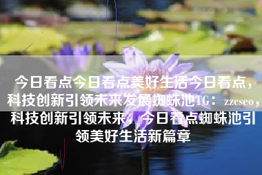 今日看点今日看点美好生活今日看点，科技创新引领未来发展蜘蛛池TG：zzcseo，科技创新引领未来，今日看点蜘蛛池引领美好生活新篇章