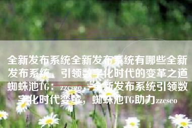 全新发布系统全新发布系统有哪些全新发布系统，引领数字化时代的变革之道蜘蛛池TG：zzcseo，全新发布系统引领数字化时代变革，蜘蛛池TG助力zzcseo