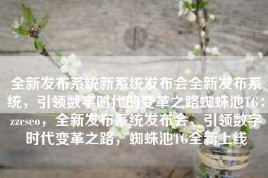 全新发布系统新系统发布会全新发布系统，引领数字时代的变革之路蜘蛛池TG：zzcseo，全新发布系统发布会，引领数字时代变革之路，蜘蛛池TG全新上线
