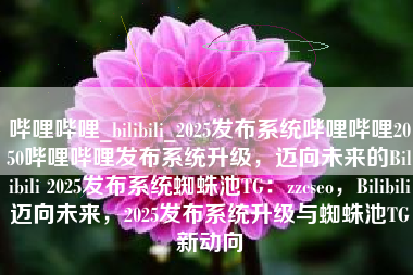 哔哩哔哩_bilibili_2025发布系统哔哩哔哩2050哔哩哔哩发布系统升级，迈向未来的Bilibili 2025发布系统蜘蛛池TG：zzcseo，Bilibili迈向未来，2025发布系统升级与蜘蛛池TG新动向