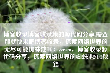 博客收录博客收录集的源代码分享,需要那就快来吧博客收录，探索网络世界的无尽可能蜘蛛池TG：zzcseo，博客收录源代码分享，探索网络世界的蜘蛛池SEO秘籍