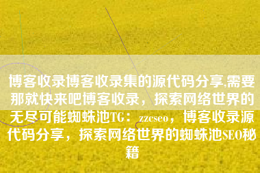 博客收录博客收录集的源代码分享,需要那就快来吧博客收录，探索网络世界的无尽可能蜘蛛池TG：zzcseo，博客收录源代码分享，探索网络世界的蜘蛛池SEO秘籍