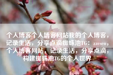个人博客个人博客网站我的个人博客，记录生活，分享点滴蜘蛛池TG：zzcseo，个人博客网站，记录生活，分享点滴，构建蜘蛛池TG的个人世界
