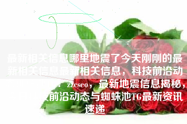 最新相关信息哪里地震了今天刚刚的最新相关信息最新相关信息，科技前沿动态蜘蛛池TG：zzcseo，最新地震信息揭秘，今日科技前沿动态与蜘蛛池TG最新资讯速递