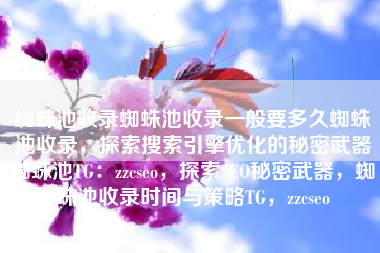 蜘蛛池收录蜘蛛池收录一般要多久蜘蛛池收录,探索搜索引擎优化的秘密武器蜘蛛池TG:zzcseo,探索SEO秘密武器,蜘蛛池收录时间与策略TG,zzcseo 蜘蛛池收录蜘蛛池收录一般要多久蜘蛛池收录,探索搜索引擎优化的秘密武器蜘蛛池TG:zzcseo,探索SEO秘密武器,蜘蛛池收录时间与策略TG,zzcseo