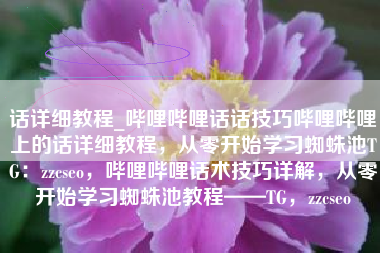 话详细教程_哔哩哔哩话话技巧哔哩哔哩上的话详细教程，从零开始学习蜘蛛池TG：zzcseo，哔哩哔哩话术技巧详解，从零开始学习蜘蛛池教程——TG，zzcseo