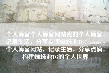 个人博客个人博客网站我的个人博客，记录生活，分享点滴蜘蛛池TG：zzcseo，个人博客网站，记录生活，分享点滴，构建蜘蛛池TG的个人世界