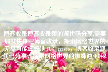 博客收录博客收录集的源代码分享,需要那就快来吧博客收录，探索网络世界的无尽可能蜘蛛池TG：zzcseo，博客收录源代码分享，探索网络世界的蜘蛛池SEO秘籍