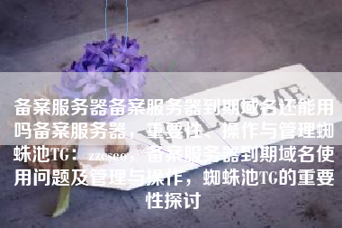 备案服务器备案服务器到期域名还能用吗备案服务器，重要性、操作与管理蜘蛛池TG：zzcseo，备案服务器到期域名使用问题及管理与操作，蜘蛛池TG的重要性探讨