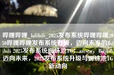 哔哩哔哩_bilibili_2025发布系统哔哩哔哩2050哔哩哔哩发布系统升级，迈向未来的Bilibili 2025发布系统蜘蛛池TG：zzcseo，Bilibili迈向未来，2025发布系统升级与蜘蛛池TG新动向