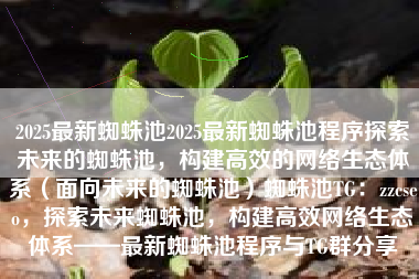 2025最新蜘蛛池2025最新蜘蛛池程序探索未来的蜘蛛池，构建高效的网络生态体系（面向未来的蜘蛛池）蜘蛛池TG：zzcseo，探索未来蜘蛛池，构建高效网络生态体系——最新蜘蛛池程序与TG群分享