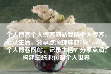 个人博客个人博客网站我的个人博客，记录生活，分享点滴蜘蛛池TG：zzcseo，个人博客网站，记录生活，分享点滴，构建蜘蛛池TG的个人世界