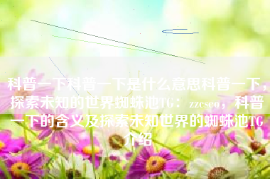 科普一下科普一下是什么意思科普一下，探索未知的世界蜘蛛池TG：zzcseo，科普一下的含义及探索未知世界的蜘蛛池TG介绍