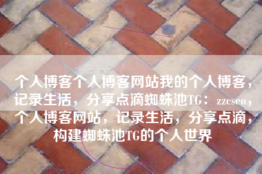 个人博客个人博客网站我的个人博客，记录生活，分享点滴蜘蛛池TG：zzcseo，个人博客网站，记录生活，分享点滴，构建蜘蛛池TG的个人世界