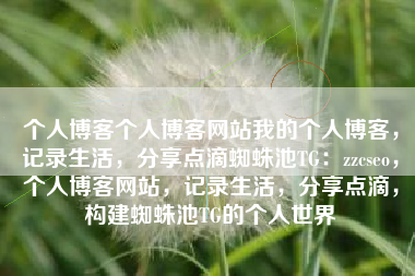 个人博客个人博客网站我的个人博客，记录生活，分享点滴蜘蛛池TG：zzcseo，个人博客网站，记录生活，分享点滴，构建蜘蛛池TG的个人世界