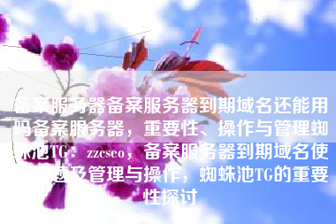 备案服务器备案服务器到期域名还能用吗备案服务器，重要性、操作与管理蜘蛛池TG：zzcseo，备案服务器到期域名使用问题及管理与操作，蜘蛛池TG的重要性探讨