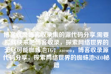 博客收录博客收录集的源代码分享,需要那就快来吧博客收录，探索网络世界的无尽可能蜘蛛池TG：zzcseo，博客收录源代码分享，探索网络世界的蜘蛛池SEO秘籍