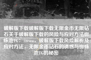 破解版下载破解版下载无限金币无限钻石关于破解版下载的风险与应对方法蜘蛛池TG：zzcseo，破解版下载风险解析及应对方法，无限金币钻石的诱惑与蜘蛛池TG的秘密