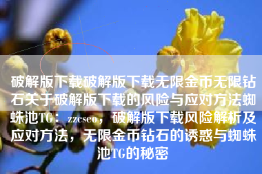 破解版下载破解版下载无限金币无限钻石关于破解版下载的风险与应对方法蜘蛛池TG：zzcseo，破解版下载风险解析及应对方法，无限金币钻石的诱惑与蜘蛛池TG的秘密