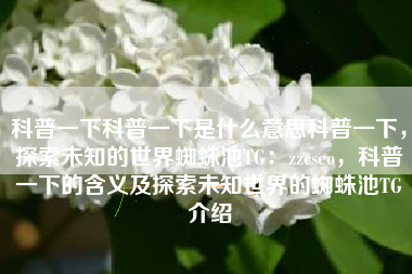 科普一下科普一下是什么意思科普一下，探索未知的世界蜘蛛池TG：zzcseo，科普一下的含义及探索未知世界的蜘蛛池TG介绍