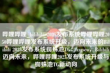 哔哩哔哩_bilibili_2025发布系统哔哩哔哩2050哔哩哔哩发布系统升级，迈向未来的Bilibili 2025发布系统蜘蛛池TG：zzcseo，Bilibili迈向未来，哔哩哔哩2025发布系统升级与蜘蛛池TG新动向