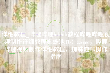详细教程_哔哩哔哩bilibili教程哔哩哔哩视频制作详细教程蜘蛛池TG：zzcseo，哔哩哔哩视频制作详细教程，蜘蛛池TG操作指南