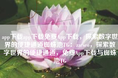 app下载app下载免费App下载，探索数字世界的便捷通道蜘蛛池TG：zzcseo，探索数字世界的便捷通道，免费App下载与蜘蛛池TG